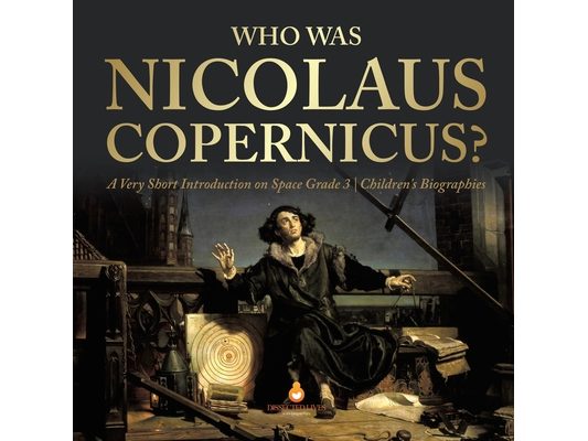 Who Was Nicolaus Copernicus? A Very Short Introduction on Space Grade 3 Children's Biographies