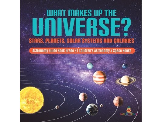 What Makes Up the Universe? Stars, Planets, Solar Systems and Galaxies Astronomy Guide Book Grade 3 Children's Astronomy & Space Books
