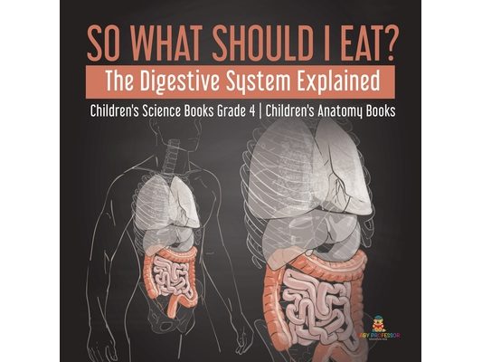 So What Should I Eat? The Digestive System Explained Children's Science Books Grade 4 Children's Anatomy Books