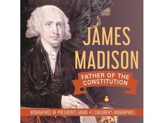 James Madison: Father of the Constitution Biographies of Presidents Grade 4 Children's Biographies