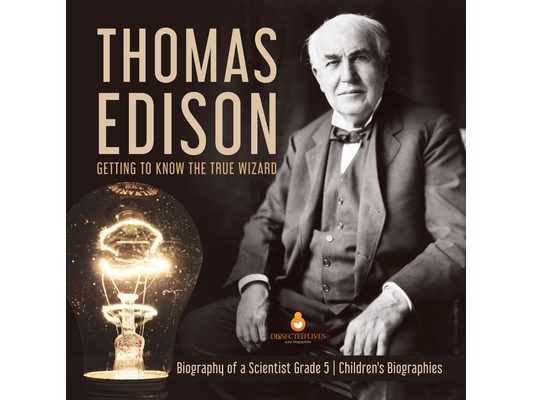 Thomas Edison: Getting to Know the True Wizard Biography of a Scientist Grade 5 Children's Biographies