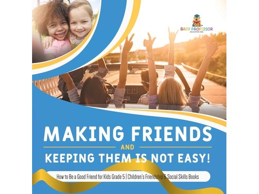 Making Friends and Keeping Them Is Not Easy! How to Be a Good Friend for Kids Grade 5 Children's Friendship & Social Skills Books