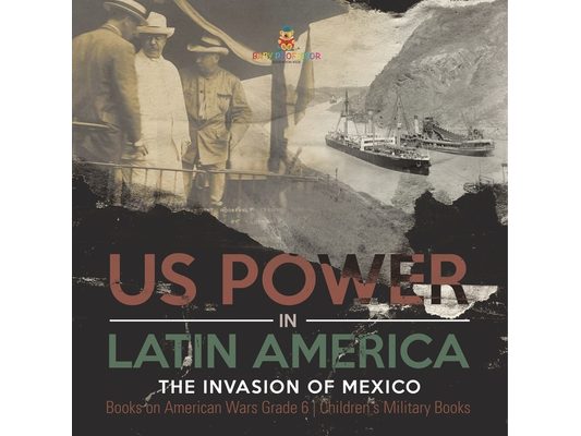 US Power in Latin America: The Invasion of Mexico Books on American Wars Grade 6 Children's Military Books