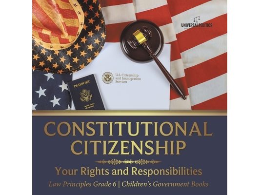 Constitutional Citizenship: Your Rights and Responsibilities Law Principles Grade 6 Children's Government Books