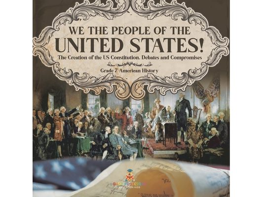 We the People of the United States! The Creation of the US Constitution, Debates and Compromises Grade 7 American History