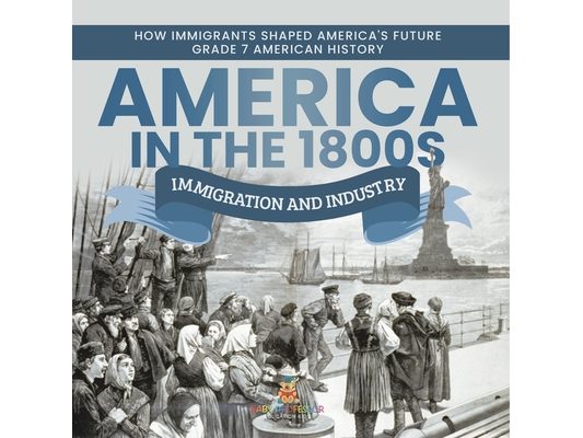 America in the 1800s: Immigration and Industry How Immigrants Shaped America's Future Grade 7 American History