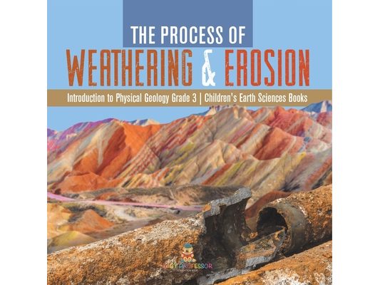 The Process of Weathering & Erosion Introduction to Physical Geology Grade 3 Children's Earth Sciences Books