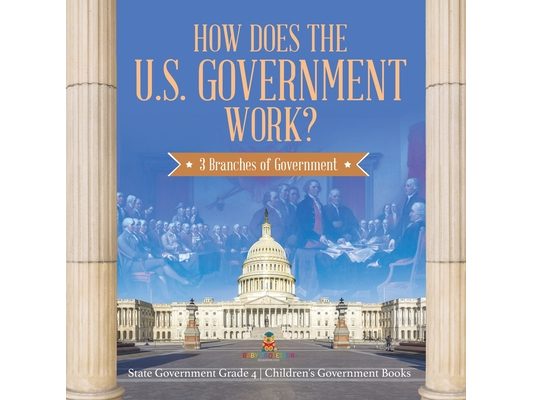 How Does the U.S. Government Work?: 3 Branches of Government State Government Grade 4 Children's Government Books