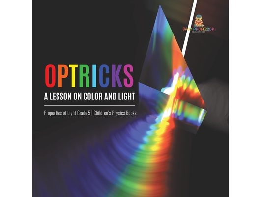 Optricks: A Lesson on Color and Light Properties of Light Grade 5 Children's Physics Books
