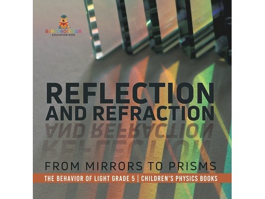 Reflection and Refraction From Mirrors to Prisms The Behavior of Light Grade 5 Children's Physics Books