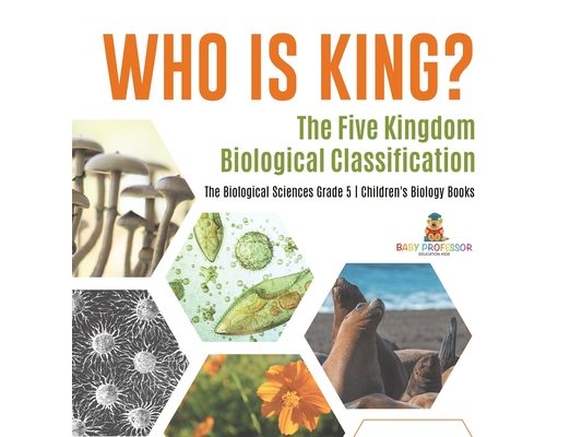 Who Is King? The Five Kingdom Biological Classification The Biological Sciences Grade 5 Children's Biology Books