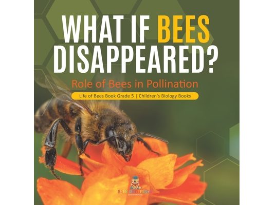 What If Bees Disappeared? Role of Bees in Pollination Life of Bees Book Grade 5 Children's Biology Books