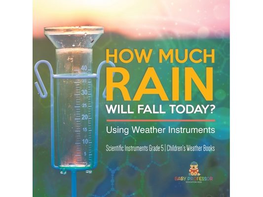 How Much Rain Will Fall Today? Using Weather Instruments Scientific Instruments Grade 5 Children's Weather Books