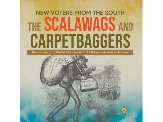 New Voters from the South: The Scalawags and Carpetbaggers Reconstruction 1865-1877 Grade 5 Children's American History