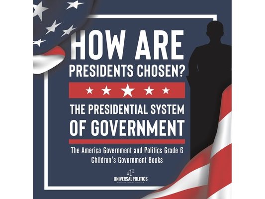 How Are Presidents Chosen? The Presidential System of Government The America Government and Politics Grade 6 Children's Government Books
