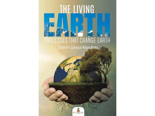 The Living Earth: Processes That Change Earth Children's Science & Nature Books