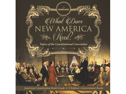 What Does New America Need? Topics of the Constitutional Convention American Constitution Book Grade 4 Children's Government Books