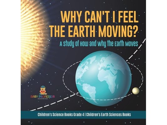 Why Can't I Feel the Earth Moving?: A Study of How and Why the Earth Moves Children's Science Books Grade 4 Children's Earth Sciences Books