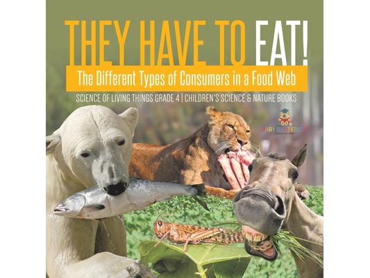 They Have to Eat!: The Different Types of Consumers in a Food Web Science of Living Things Grade 4 Children's Science & Nature Books
