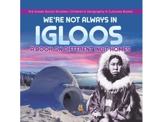 We're Not Always in Igloos: A Book on Different Inuit Homes 3rd Grade Social Studies Children's Geography & Cultures Books