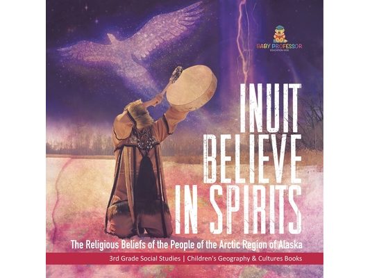 Inuit Believe in Spirits: The Religious Beliefs of the People of the Arctic Region of Alaska 3rd Grade Social Studies Children's Geography & Cultures