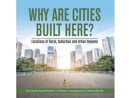 Why Are Cities Built Here? Locations of Rural, Suburban and Urban Regions 3rd Grade Social Studies Children's Geography & Cultures Books
