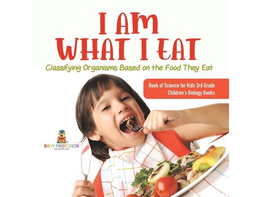 I Am What I Eat: Classifying Organisms Based on the Food They Eat Book of Science for Kids 3rd Grade Children's Biology Books