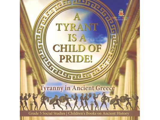 A Tyrant is a Child of Pride!: Tyranny in Ancient Greece Grade 5 Social Studies Children's Books on Ancient History