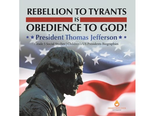 Rebellion to Tyrants is Obedience to God!: President Thomas Jefferson Grade 5 Social Studies Children's US Presidents Biographies