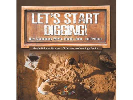 Let's Start Digging!: How Archaeology Works, Fossils, Ruins, and Artifacts Grade 5 Social Studies Children's Archaeology Books