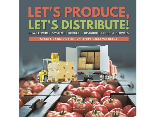 Let's Produce, Let's Distribute!: How Economic Systems Produce & Distribute Goods & Services Grade 5 Social Studies Children's Economic Books