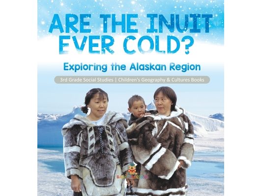 Are the Inuit Ever Cold? Exploring the Alaskan Region 3rd Grade Social Studies Children's Geography & Cultures Books: Exploring the Alaskan Region 3rd