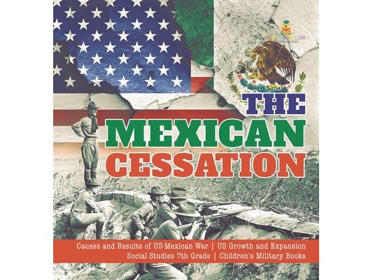 The Mexican Cessation Causes and Results of US-Mexican War US Growth and Expansion Social Studies 7th Grade Children's Military Books