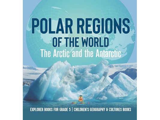 Polar Regions of the World: The Arctic and the Antarctic Explorer Books for Grade 5 Children's Geography & Cultures Books