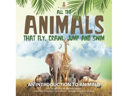 All the Animals That Fly, Crawl, Jump and Swim: An Introduction to Animals Life Science for Kindergarten Children's Books on Science, Nature & How It