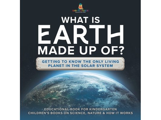 What Is Earth Made up Of? Getting to Know the Only Living Planet in the Solar System Educational Book for Kindergarten Children's Books on Science, Na