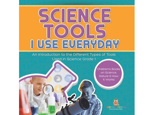 Science Tools I Use Everyday: An Introduction to the Different Types of Tools Used in Science Grade 1 Children's Books on Science, Nature & How It Wor