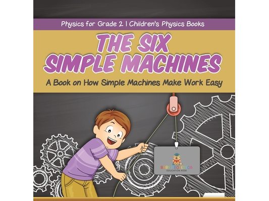 The Six Simple Machines A Book on How Simple Machines Make Work Easy Physics for Grade 2 Children's Physics Books