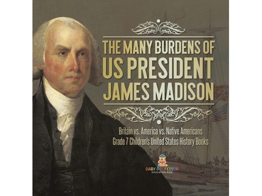 The Many Burdens of US President James Madison Britain vs. America vs. Native Americans Grade 7 Children's United States History Books