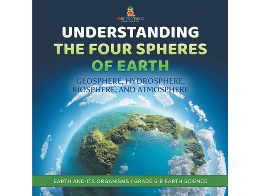 Understanding the Four Spheres of Earth Geosphere, Hydrosphere, Biosphere, and Atmosphere Earth and its Organisms Grade 6-8 Earth Science