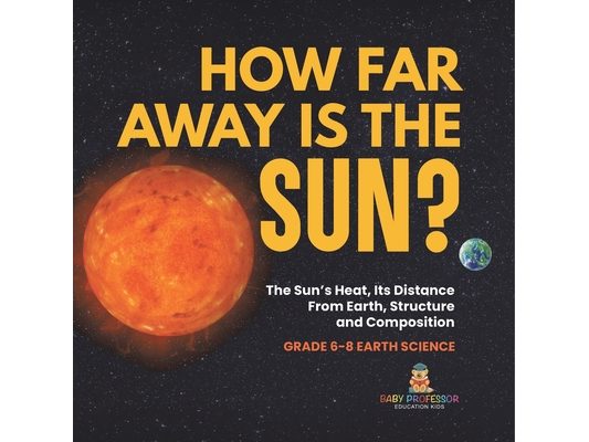 How Far Away is the Sun? The Sun's Heat, Its Distance from Earth, Structure and Composition Grade 6-8 Earth Science