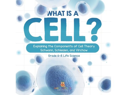 What is a Cell? Explaining the Components of Cell Theory Schwann, Schleiden, and Virchow Grade 6-8 Life Science