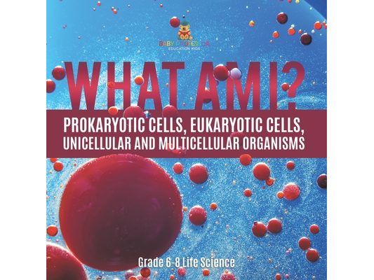 What Am I? Prokaryotic Cells, Eukaryotic Cells, Unicellular and Multicellular Organisms Grade 6-8 Life Science