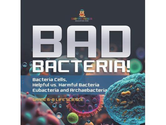 Bad Bacteria! Bacteria Cells, Helpful vs. Harmful Bacteria Eubacteria and Archaebacteria Grade 6-8 Life Science