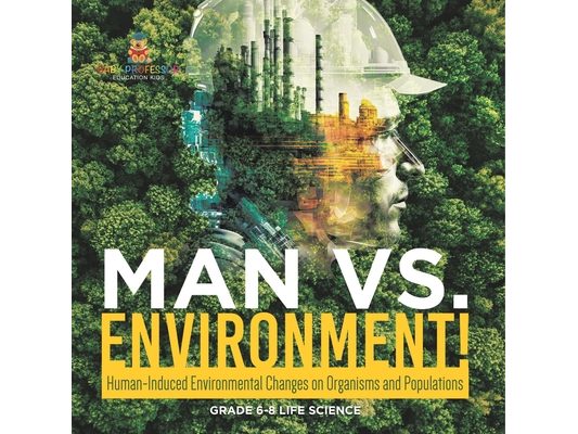 Man vs. Environment! Human-Induced Environmental Changes on Organisms and Populations Grade 6-8 Life Science