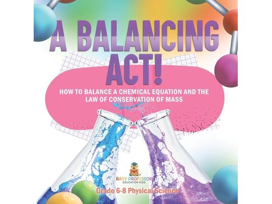 A Balancing Act! How to Balance a Chemical Equation and the Law of Conservation of Mass Grade 6-8 Physical Science
