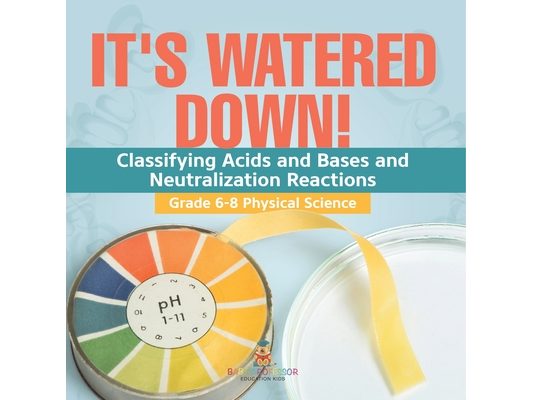 It's Watered Down! Classifying Acids and Bases and Neutralization Reactions Grade 6-8 Physical Science