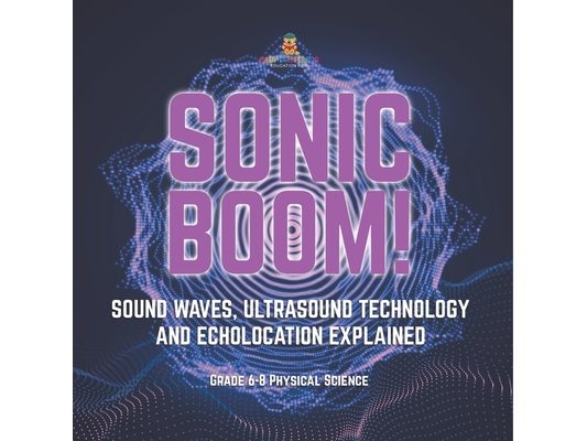 Sonic Boom! Sound Waves, Ultrasound Technology and Echolocation Explained Grade 6-8 Physical Science