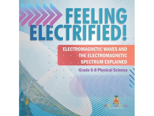 Feeling Electrified! Electromagnetic Waves and Electromagnetic Spectrum Explained Grade 6-8 Physical Science