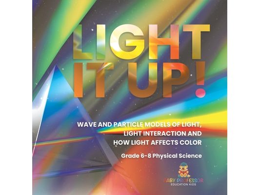 Light it Up! Wave and Particle Models of Light, Light Interaction and How Light Affects Color Grade 6-8 Physical Science